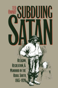 Title: Subduing Satan: Religion, Recreation, and Manhood in the Rural South, 1865-1920 / Edition 1, Author: Ted Ownby