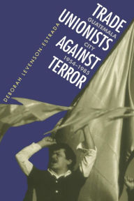Title: Trade Unionists Against Terror: Guatemala City, 1954-1985 / Edition 1, Author: Deborah Levenson-Estrada