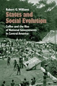 Title: States and Social Evolution: Coffee and the Rise of National Governments in Central America / Edition 1, Author: Robert G. Williams