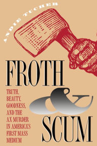 Title: Froth and Scum: Truth, Beauty, Goodness, and the Ax Murder in America's First Mass Medium, Author: Andie Tucher