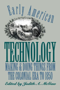 Title: Early American Technology: Making and Doing Things From the Colonial Era to 1850 / Edition 1, Author: Judith A. McGaw