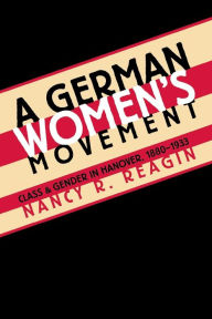 Title: A German Women's Movement: Class and Gender in Hanover, 1880-1933 / Edition 3, Author: Nancy R. Reagin