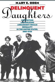 Title: Delinquent Daughters: Protecting and Policing Adolescent Female Sexuality in the United States, 1885-1920 / Edition 2, Author: Mary E. Odem