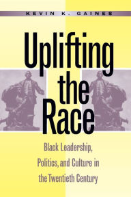 Title: Uplifting the Race: Black Leadership, Politics, and Culture in the Twentieth Century, Author: Kevin K. Gaines