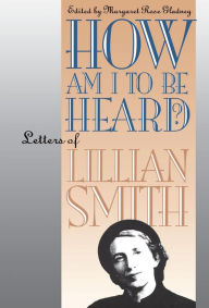 Title: How Am I to Be Heard?: Letters of Lillian Smith, Author: Margaret Rose Gladney