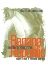 Title: Reinterpreting the Banana Republic: Region and State in Honduras, 1870-1972, Author: Darío A. Euraque