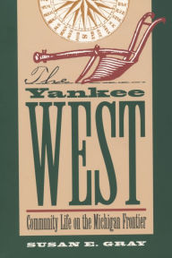 Title: The Yankee West: Community Life on the Michigan Frontier / Edition 1, Author: Susan E. Gray