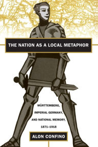Title: The Nation as a Local Metaphor: Wurttemberg, Imperial Germany, and National Memory, 1871-1918 / Edition 1, Author: Alon Confino