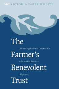 Title: The Farmer's Benevolent Trust: Law and Agricultural Cooperation in Industrial America, 1865-1945 / Edition 1, Author: Victoria Saker Woeste