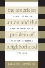 The American Union and the Problem of Neighborhood: The United States and the Collapse of the Spanish Empire, 1783-1829 / Edition 1