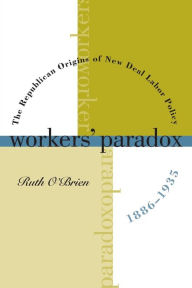 Title: Workers' Paradox: The Republican Origins of New Deal Labor Policy, 1886-1935, Author: Ruth  O'Brien