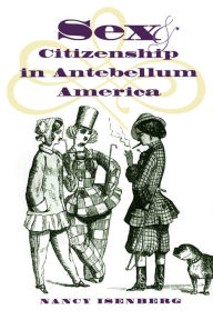 Title: Sex and Citizenship in Antebellum America / Edition 1, Author: Nancy  Isenberg