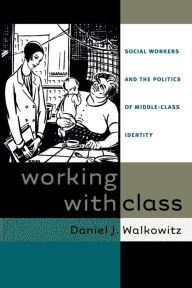 Title: Working with Class: Social Workers and the Politics of Middle-Class Identity, Author: Daniel J. Walkowitz