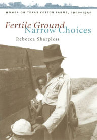 Title: Fertile Ground, Narrow Choices: Women on Texas Cotton Farms, 1900-1940 / Edition 1, Author: Rebecca Sharpless
