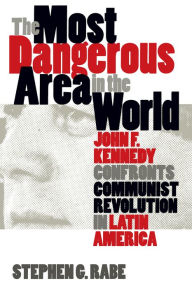 Title: The Most Dangerous Area in the World: John F. Kennedy Confronts Communist Revolution in Latin America / Edition 1, Author: Stephen G. Rabe