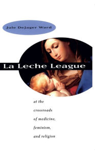 Title: La Leche League: At the Crossroads of Medicine, Feminism, and Religion / Edition 1, Author: Jule DeJager Ward