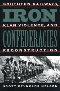 Title: Iron Confederacies: Southern Railways, Klan Violence, and Reconstruction / Edition 1, Author: Scott Reynolds Nelson