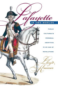 Title: Lafayette in Two Worlds: Public Cultures and Personal Identities in an Age of Revolutions, Author: Lloyd S. Kramer