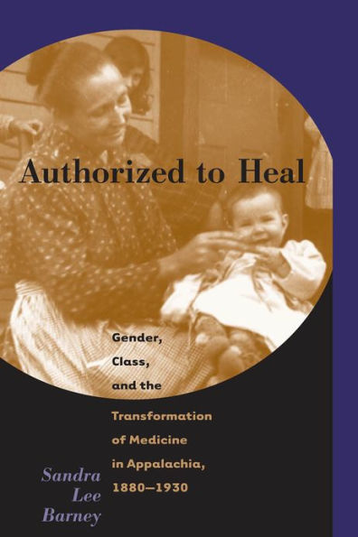 Authorized to Heal: Gender, Class, and the Transformation of Medicine in Appalachia, 1880-1930 / Edition 1