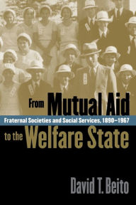 Title: From Mutual Aid to the Welfare State: Fraternal Societies and Social Services, 1890-1967 / Edition 1, Author: David T. Beito