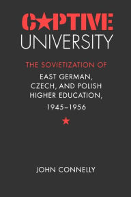 Title: Captive University: The Sovietization of East German, Czech, and Polish Higher Education, 1945-1956 / Edition 1, Author: John Connelly