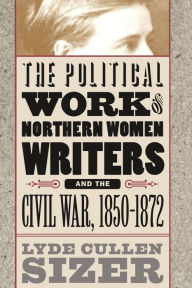 Title: The Political Work of Northern Women Writers and the Civil War, 1850-1872 / Edition 1, Author: Lyde Cullen Sizer