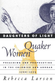 Title: Daughters of Light: Quaker Women Preaching and Prophesying in the Colonies and Abroad, 1700-1775 / Edition 1, Author: Rebecca Larson