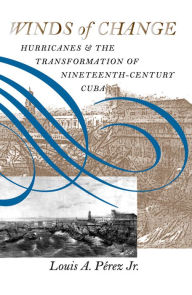 Title: Winds of Change: Hurricanes and the Transformation of Nineteenth-Century Cuba / Edition 1, Author: Louis A. Pérez