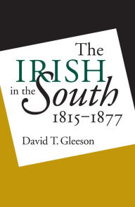 Title: The Irish in the South, 1815-1877 / Edition 1, Author: David T. Gleeson