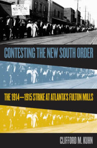 Title: Contesting the New South Order: The 1914-1915 Strike at Atlanta's Fulton Mills / Edition 1, Author: Clifford M. Kuhn