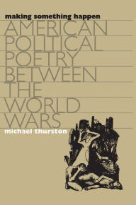 Title: Making Something Happen: American Political Poetry between the World Wars / Edition 1, Author: Michael Thurston