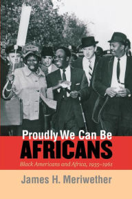 Title: Proudly We Can Be Africans: Black Americans and Africa, 1935-1961 / Edition 1, Author: James H. Meriwether