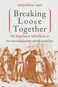 Title: Breaking Loose Together: The Regulator Rebellion in Pre-Revolutionary North Carolina / Edition 1, Author: Marjoleine Kars