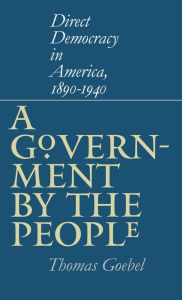 Title: A Government by the People: Direct Democracy in America, 1890-1940 / Edition 1, Author: Thomas  Goebel