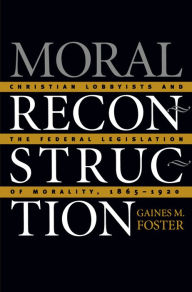 Title: Moral Reconstruction: Christian Lobbyists and the Federal Legislation of Morality, 1865-1920 / Edition 1, Author: Gaines M. Foster