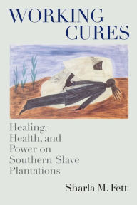 Title: Working Cures: Healing, Health, and Power on Southern Slave Plantations / Edition 1, Author: Sharla M. Fett