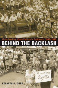 Title: Behind the Backlash: White Working-Class Politics in Baltimore, 1940-1980 / Edition 1, Author: Kenneth D. Durr
