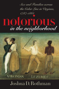 Title: Notorious in the Neighborhood: Sex and Families across the Color Line in Virginia, 1787-1861 / Edition 1, Author: Joshua D. Rothman