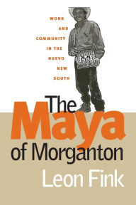 Title: The Maya of Morganton: Work and Community in the Nuevo New South / Edition 1, Author: Leon Fink