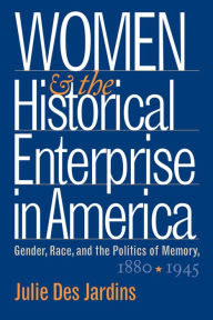 Title: Women and the Historical Enterprise in America: Gender, Race and the Politics of Memory: Gender, Race, and the Politics of Memory, 1880-1945 / Edition 1, Author: Julie Des Jardins