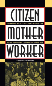 Title: Citizen, Mother, Worker: Debating Public Responsibility for Child Care after the Second World War / Edition 1, Author: Emilie Stoltzfus