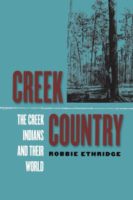 Title: Creek Country: The Creek Indians and Their World / Edition 1, Author: Robbie Ethridge