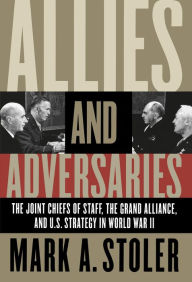 Title: Allies and Adversaries: The Joint Chiefs of Staff, the Grand Alliance, and U.S. Strategy in World War II / Edition 1, Author: Mark A. Stoler