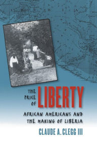 Title: The Price of Liberty: African Americans and the Making of Liberia / Edition 1, Author: Claude Andrew Clegg