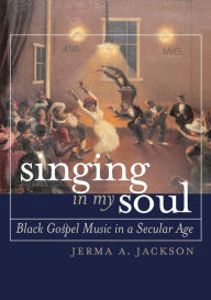 Title: Singing in My Soul: Black Gospel Music in a Secular Age / Edition 1, Author: Jerma A. Jackson