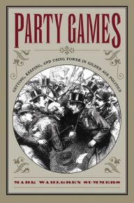 Title: Party Games: Getting, Keeping, and Using Power in Gilded Age Politics / Edition 1, Author: Mark Wahlgren Summers