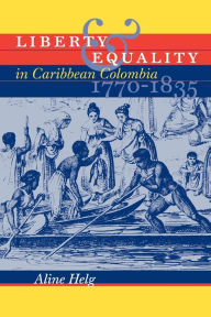 Title: Liberty and Equality in Caribbean Colombia, 1770-1835 / Edition 1, Author: Aline Helg