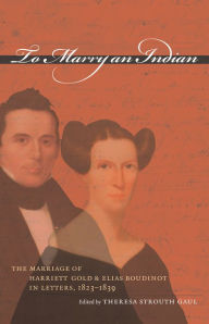 Title: To Marry an Indian: The Marriage of Harriett Gold and Elias Boudinot in Letters, 1823-1839 / Edition 1, Author: Theresa Strouth Gaul