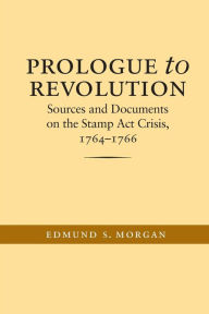 Title: Prologue to Revolution: Sources and Documents on the Stamp Act Crisis, 1764-1766 / Edition 1, Author: Edmund S. Morgan