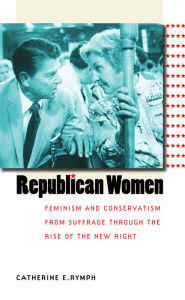 Title: Republican Women: Feminism and Conservatism from Suffrage through the Rise of the New Right / Edition 1, Author: Catherine E. Rymph
